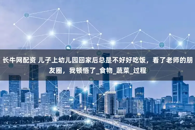 长牛网配资 儿子上幼儿园回家后总是不好好吃饭，看了老师的朋友圈，我顿悟了_食物_蔬菜_过程