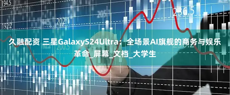 久融配资 三星GalaxyS24Ultra：全场景AI旗舰的商务与娱乐革命_屏幕_文档_大学生