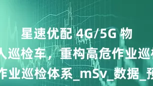 星速优配 4G/5G 物联网驱动无人巡检车，重构高危作业巡检体系_mSv_数据_预测性
