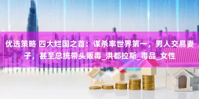 优选策略 四大烂国之首：谋杀率世界第一，男人交易妻子，甚至总统带头贩毒_洪都拉斯_毒品_女性
