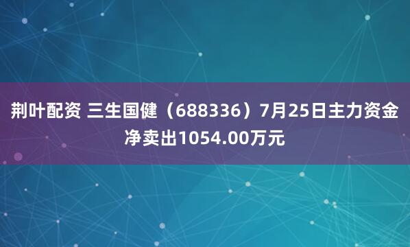 荆叶配资 三生国健（688336）7月25日主力资金净卖出1054.00万元