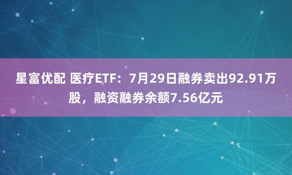 星富优配 医疗ETF：7月29日融券卖出92.91万股，融资融券余额7.56亿元