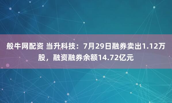 般牛网配资 当升科技：7月29日融券卖出1.12万股，融资融券余额14.72亿元