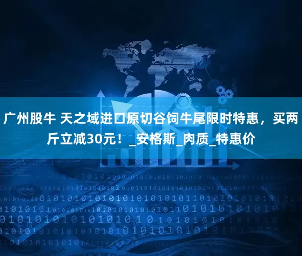 广州股牛 天之域进口原切谷饲牛尾限时特惠，买两斤立减30元！_安格斯_肉质_特惠价