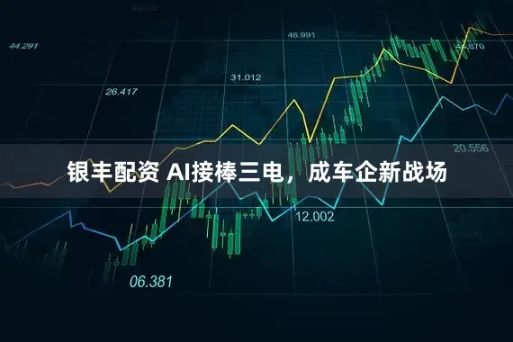 银丰配资 AI接棒三电，成车企新战场