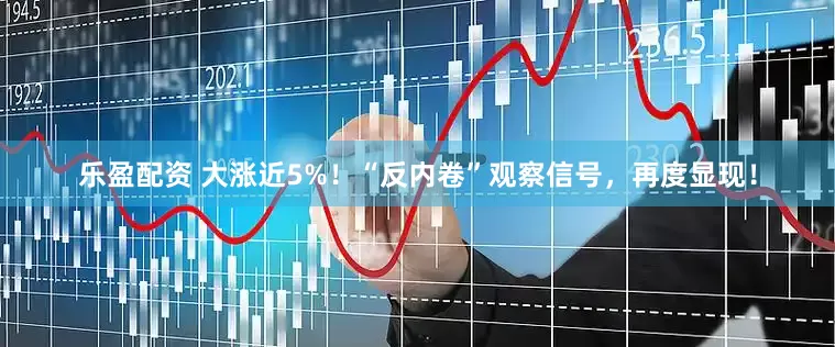 乐盈配资 大涨近5%！“反内卷”观察信号，再度显现！