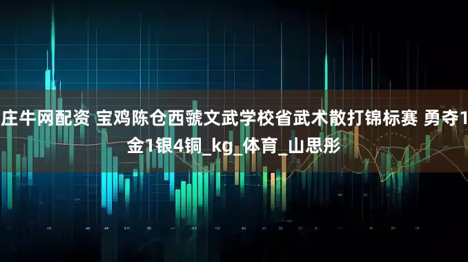庄牛网配资 宝鸡陈仓西虢文武学校省武术散打锦标赛 勇夺1金1银4铜_kg_体育_山思彤
