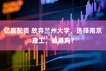 亿赢配资 放弃兰州大学，选择南京理工，值得吗？