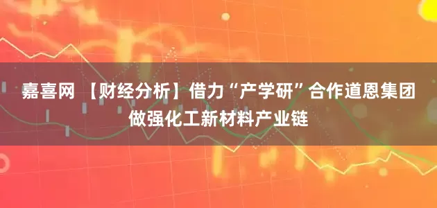 嘉喜网 【财经分析】借力“产学研”合作道恩集团做强化工新材料产业链