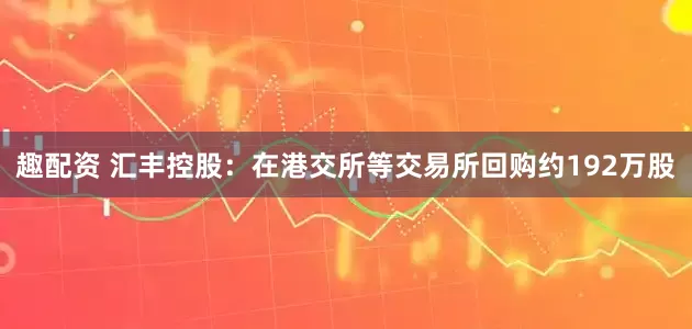 趣配资 汇丰控股：在港交所等交易所回购约192万股