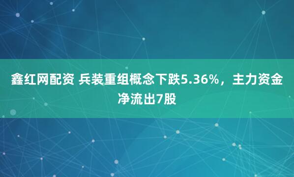 鑫红网配资 兵装重组概念下跌5.36%，主力资金净流出7股
