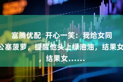 富腾优配  开心一笑：我给女同事老公塞菠萝，提醒他头上绿油油，结果女……