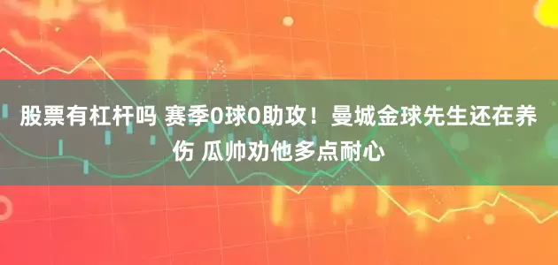 股票有杠杆吗 赛季0球0助攻！曼城金球先生还在养伤 瓜帅劝他多点耐心