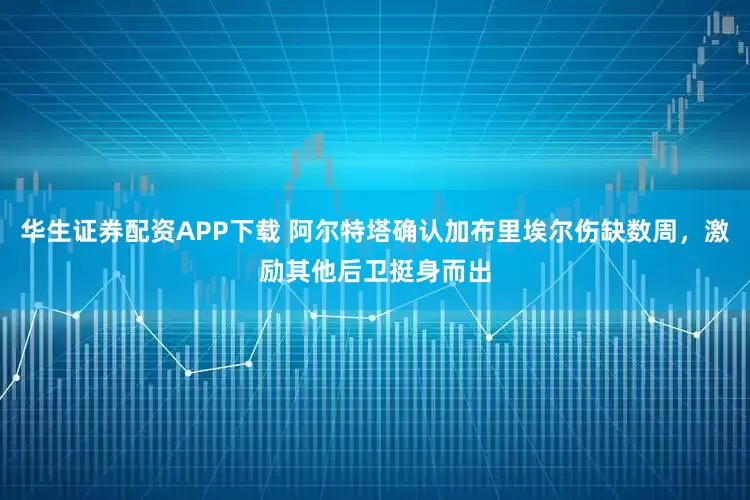 华生证券配资APP下载 阿尔特塔确认加布里埃尔伤缺数周，激励其他后卫挺身而出