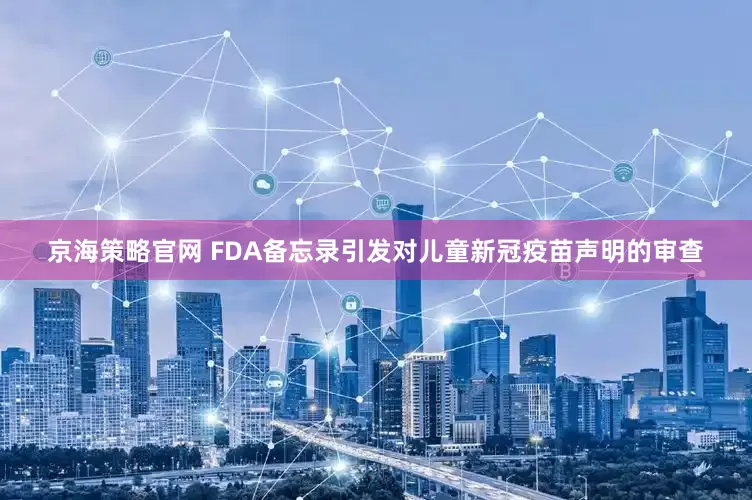 京海策略官网 FDA备忘录引发对儿童新冠疫苗声明的审查