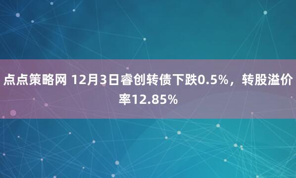 点点策略网 12月3日睿创转债下跌0.5%，转股溢价率12.85%