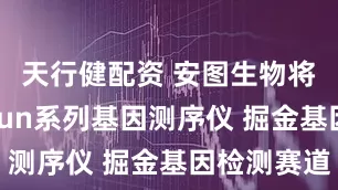 天行健配资 安图生物将发布Sikun系列基因测序仪 掘金基因检测赛道