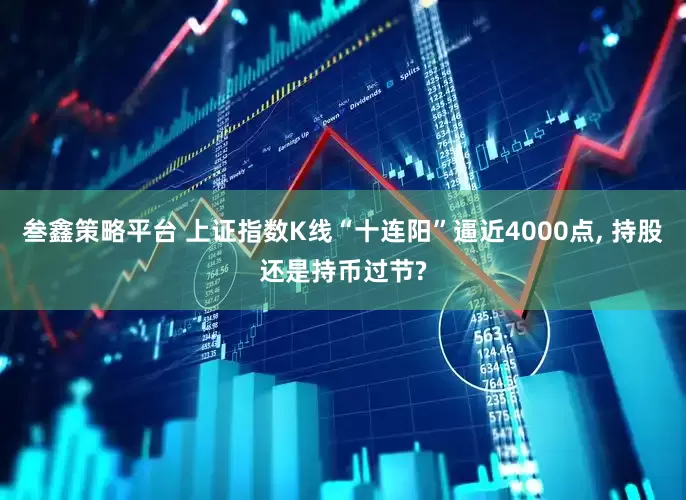 叁鑫策略平台 上证指数K线“十连阳”逼近4000点, 持股还是持币过节?