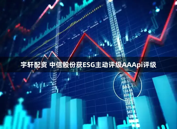 宇轩配资 中信股份获ESG主动评级AAApi评级