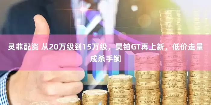 灵菲配资 从20万级到15万级，昊铂GT再上新，低价走量成杀手锏