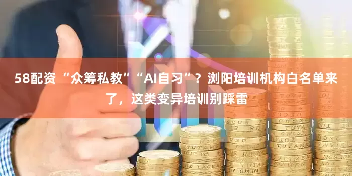 58配资 “众筹私教”“AI自习”？浏阳培训机构白名单来了，这类变异培训别踩雷