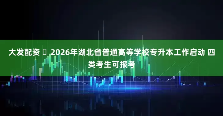 大发配资 ​2026年湖北省普通高等学校专升本工作启动 四类考生可报考