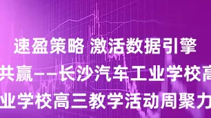速盈策略 激活数据引擎 精准备考共赢——长沙汽车工业学校高三教学活动周聚力启新程