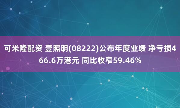 可米隆配资 壹照明(08222)公布年度业绩 净亏损466.6万港元 同比收窄59.46%