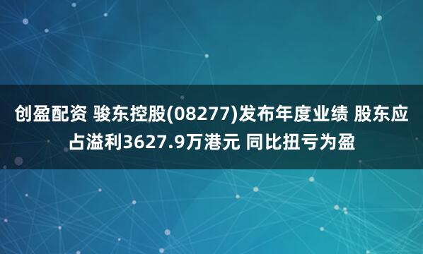 创盈配资 骏东控股(08277)发布年度业绩 股东应占溢利3627.9万港元 同比扭亏为盈