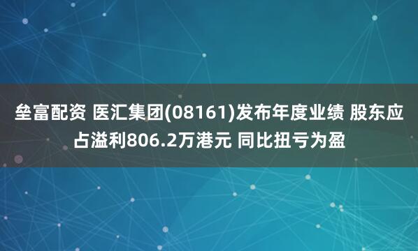 垒富配资 医汇集团(08161)发布年度业绩 股东应占溢利806.2万港元 同比扭亏为盈