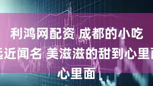 利鸿网配资 成都的小吃远近闻名 美滋滋的甜到心里面